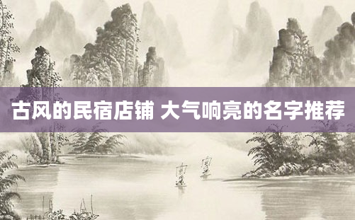 古风的民宿店铺 大气响亮的名字推荐
