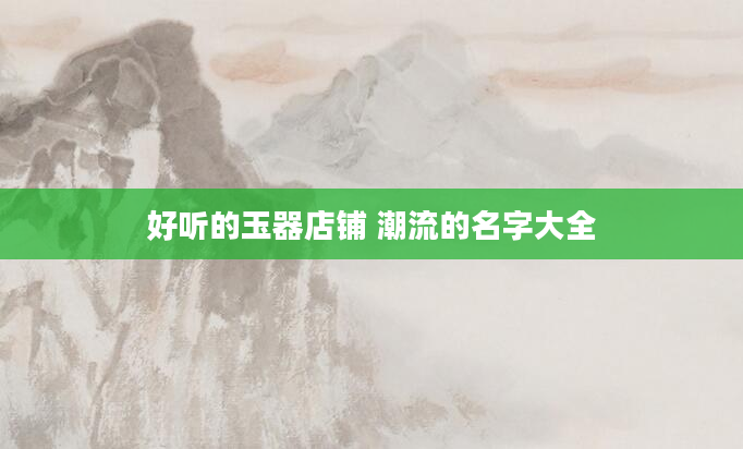 好听的玉器店铺 潮流的名字大全