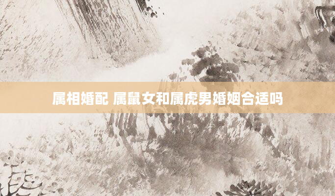 属相婚配 属鼠女和属虎男婚姻合适吗