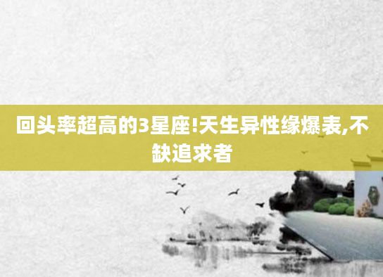 回头率超高的3星座!天生异性缘爆表,不缺追求者