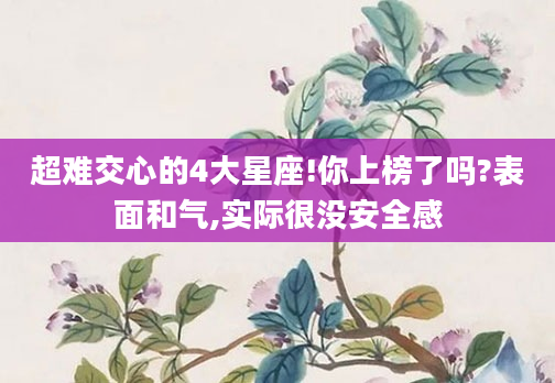 超难交心的4大星座!你上榜了吗?表面和气,实际很没安全感