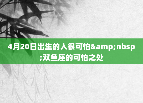 4月20日出生的人很可怕&nbsp;双鱼座的可怕之处