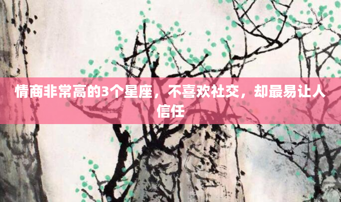 情商非常高的3个星座，不喜欢社交，却最易让人信任