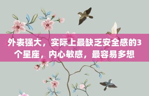 外表强大，实际上最缺乏安全感的3个星座，内心敏感，最容易多想