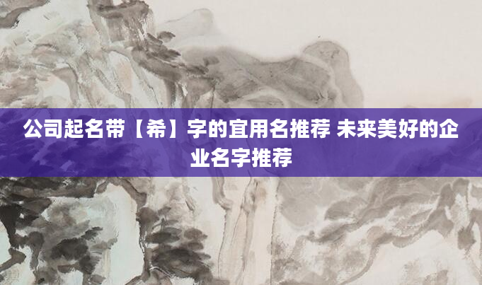 公司起名带【希】字的宜用名推荐 未来美好的企业名字推荐