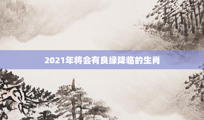 2021年将会有良缘降临的生肖