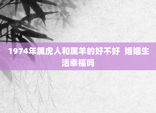 1974年属虎人和属羊的好不好  婚姻生活幸福吗