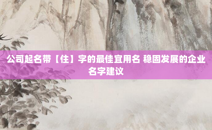 公司起名带【住】字的最佳宜用名 稳固发展的企业名字建议