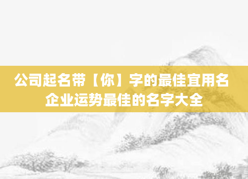公司起名带【你】字的最佳宜用名 企业运势最佳的名字大全