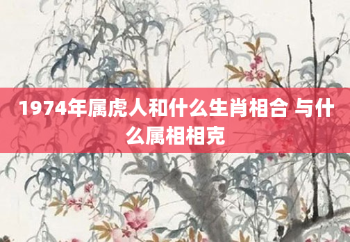 1974年属虎人和什么生肖相合 与什么属相相克