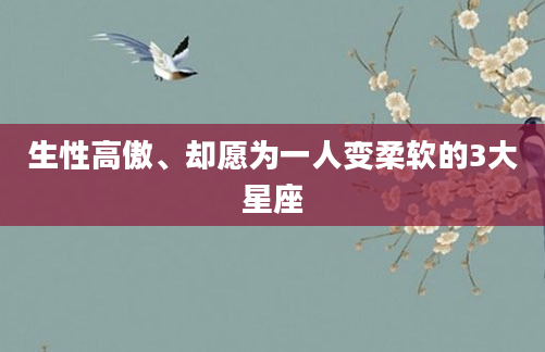 生性高傲、却愿为一人变柔软的3大星座