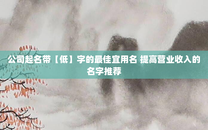 公司起名带【低】字的最佳宜用名 提高营业收入的名字推荐