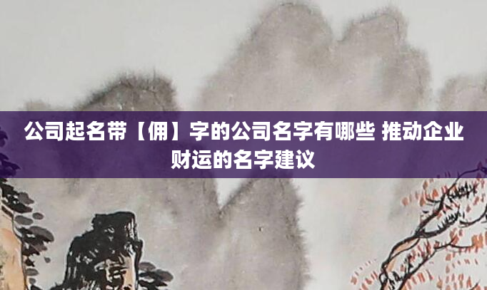 公司起名带【佣】字的公司名字有哪些 推动企业财运的名字建议
