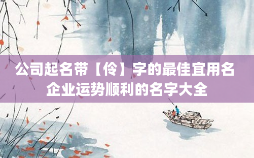 公司起名带【伶】字的最佳宜用名 企业运势顺利的名字大全