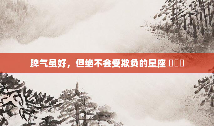 脾气虽好，但绝不会受欺负的星座 ​​​