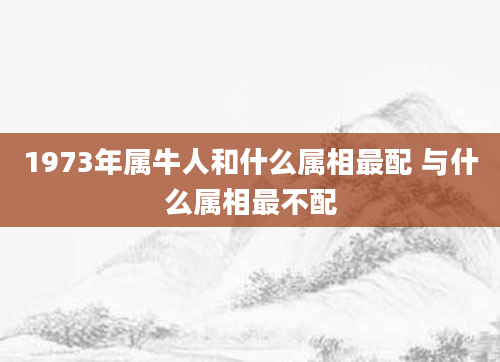 1973年属牛人和什么属相最配 与什么属相最不配