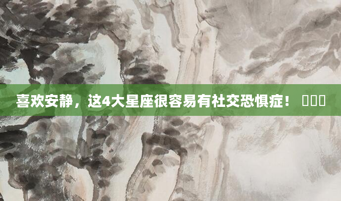 喜欢安静，这4大星座很容易有社交恐惧症！ ​​​