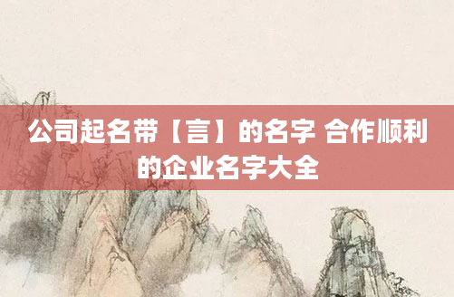 公司起名带【言】的名字 合作顺利的企业名字大全