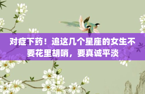 对症下药！追这几个星座的女生不要花里胡哨，要真诚平淡