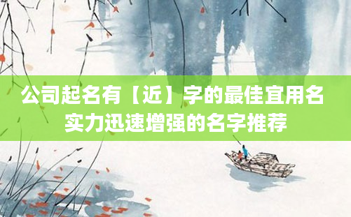 公司起名有【近】字的最佳宜用名 实力迅速增强的名字推荐