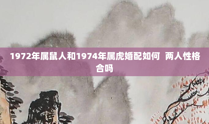 1972年属鼠人和1974年属虎婚配如何 两人性格合吗