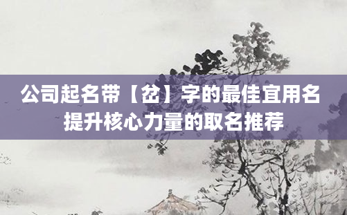 公司起名带【岔】字的最佳宜用名 提升核心力量的取名推荐