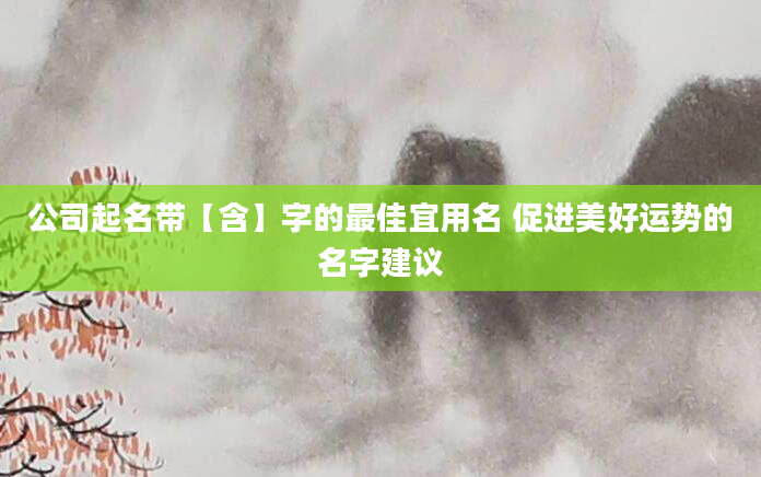 公司起名带【含】字的最佳宜用名 促进美好运势的名字建议