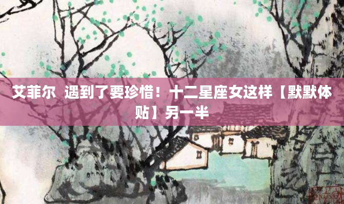 艾菲尔  遇到了要珍惜！十二星座女这样【默默体贴】另一半