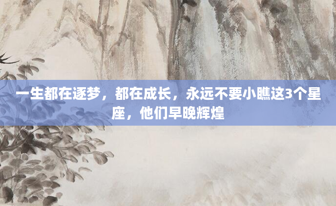 一生都在逐梦，都在成长，永远不要小瞧这3个星座，他们早晚辉煌