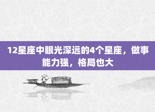 12星座中眼光深远的4个星座，做事能力强，格局也大