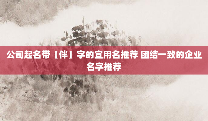 公司起名带【伴】字的宜用名推荐 团结一致的企业名字推荐