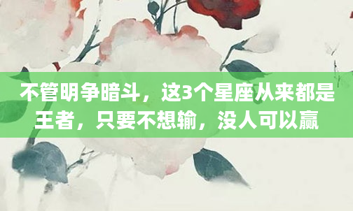 不管明争暗斗，这3个星座从来都是王者，只要不想输，没人可以赢