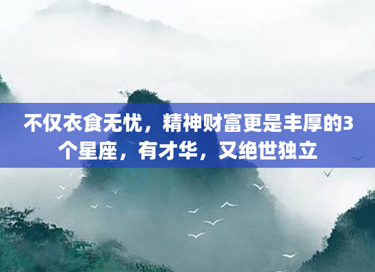 不仅衣食无忧，精神财富更是丰厚的3个星座，有才华，又绝世独立