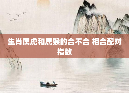 生肖属虎和属猴的合不合 相合配对指数