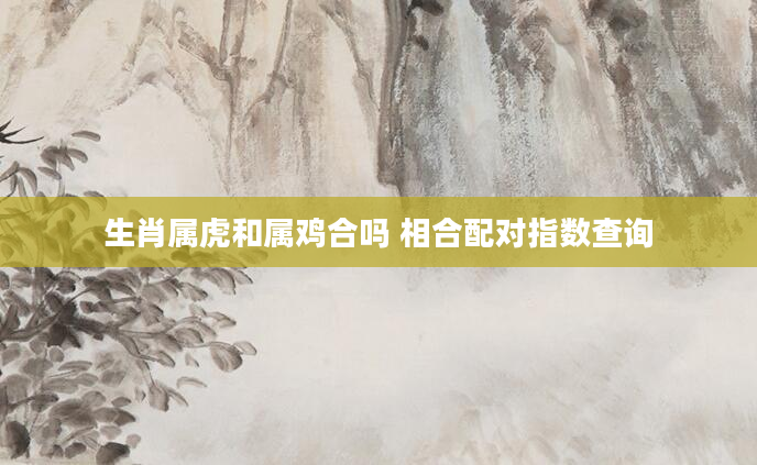 生肖属虎和属鸡合吗 相合配对指数查询