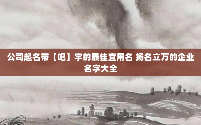 公司起名带【吧】字的最佳宜用名 扬名立万的企业名字大全