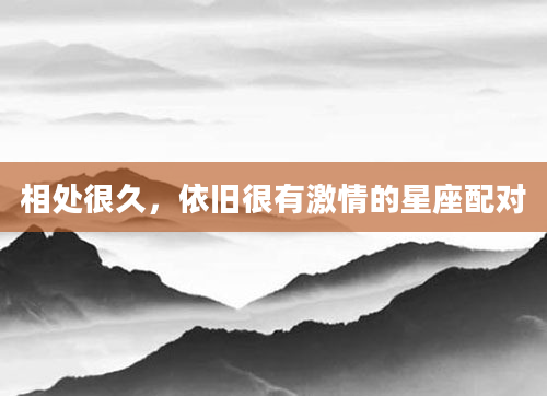 相处很久，依旧很有激情的星座配对