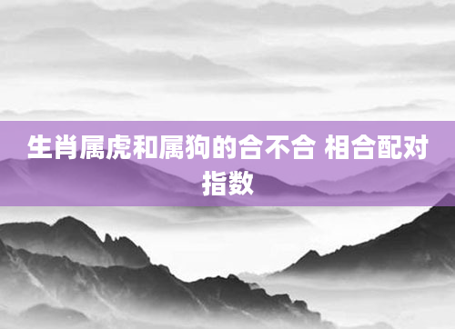 生肖属虎和属狗的合不合 相合配对指数