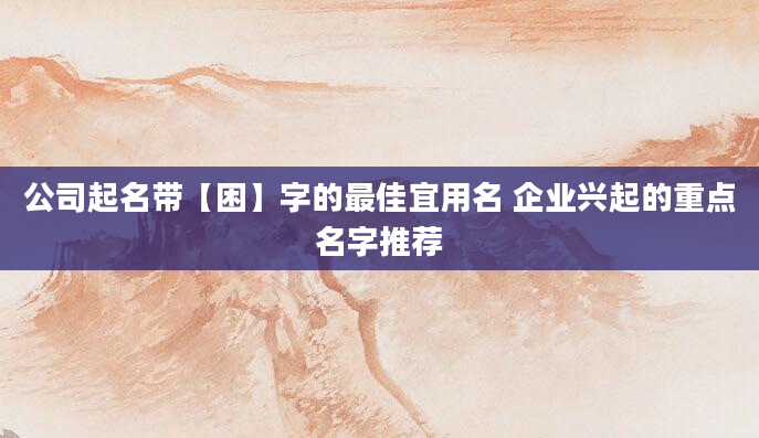 公司起名带【困】字的最佳宜用名 企业兴起的重点名字推荐