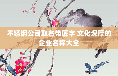 不锈钢公司取名带匠字 文化深厚的企业名称大全
