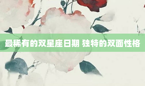 最稀有的双星座日期 独特的双面性格