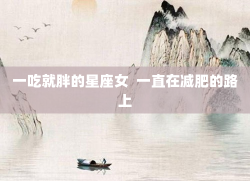 一吃就胖的星座女  一直在减肥的路上