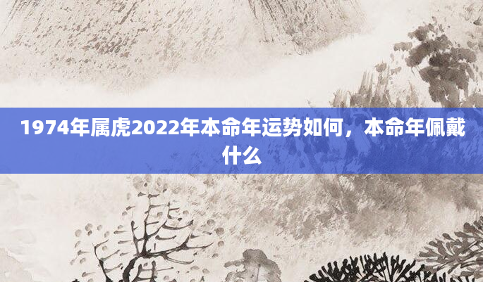 1974年属虎2022年本命年运势如何，本命年佩戴什么