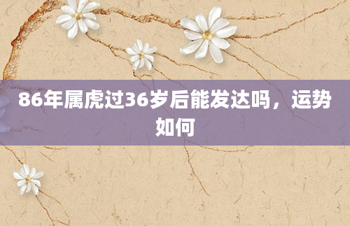 86年属虎过36岁后能发达吗，运势如何