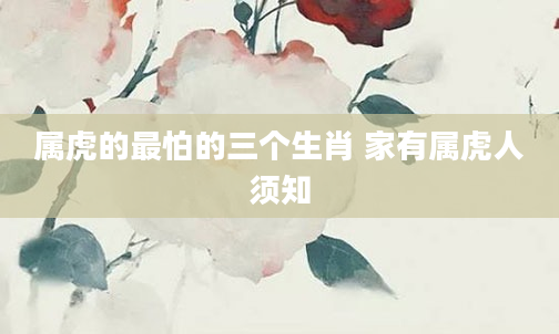 属虎的最怕的三个生肖 家有属虎人须知