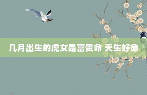 几月出生的虎女是富贵命 天生好命