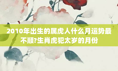 2010年出生的属虎人什么月运势最不顺?生肖虎犯太岁的月份