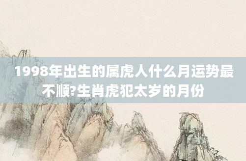 1998年出生的属虎人什么月运势最不顺?生肖虎犯太岁的月份