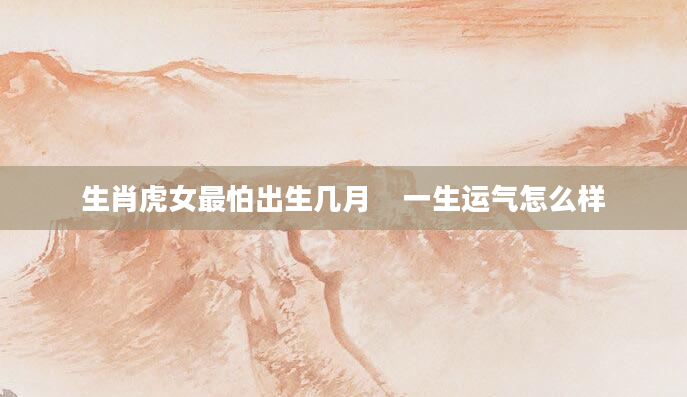 生肖虎女最怕出生几月    一生运气怎么样