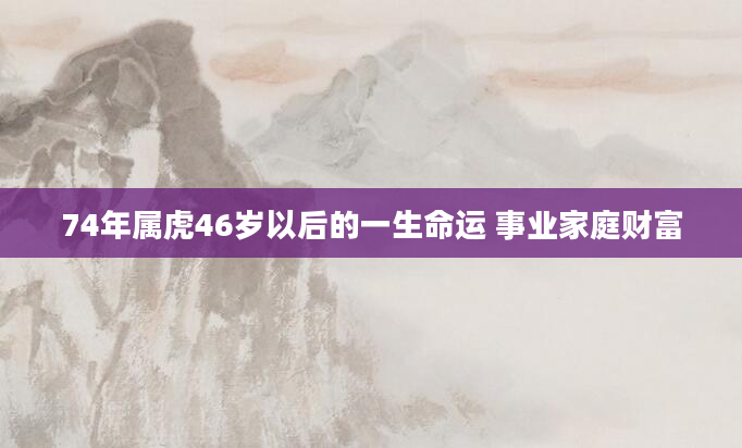 74年属虎46岁以后的一生命运 事业家庭财富